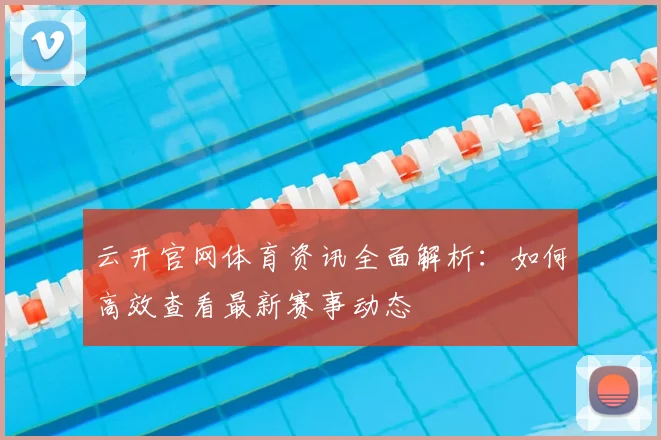 云开官网体育资讯全面解析：如何高效查看最新赛事动态