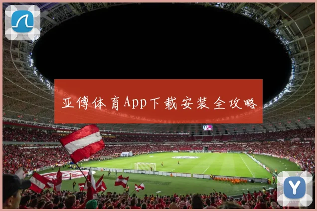 亚傅体育App下载安装全攻略