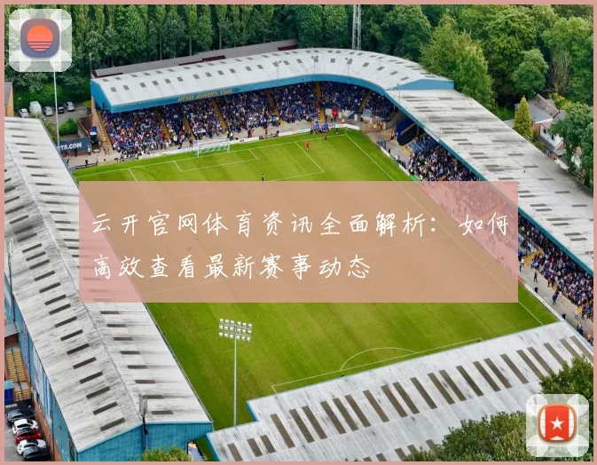 云开官网体育资讯全面解析：如何高效查看最新赛事动态