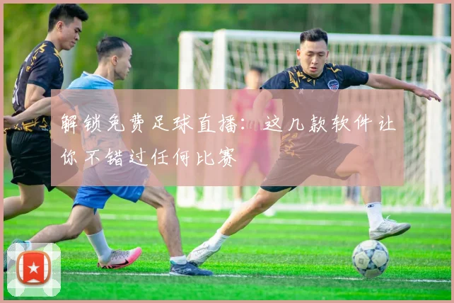 解锁免费足球直播：这几款软件让你不错过任何比赛