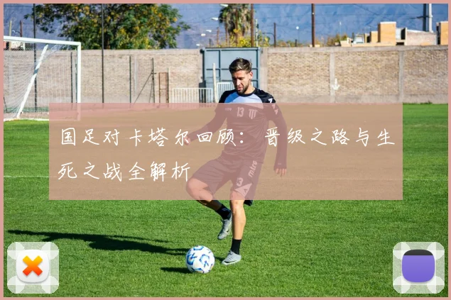 国足对卡塔尔回顾：晋级之路与生死之战全解析