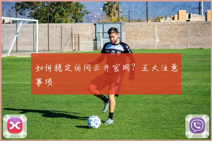 如何稳定访问云开官网？五大注意事项