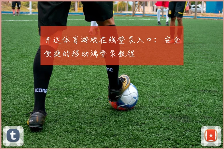 开运体育游戏在线登录入口：安全便捷的移动端登录教程