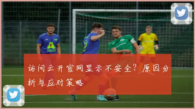 访问云开官网显示不安全？原因分析与应对策略