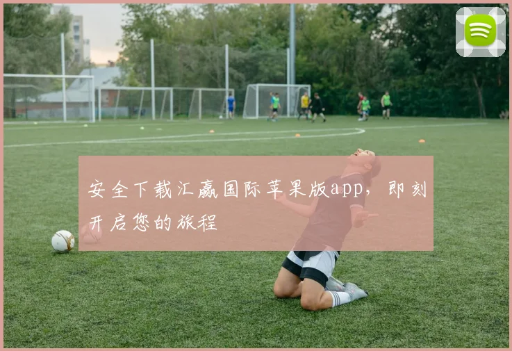 安全下载汇赢国际苹果版app，即刻开启您的旅程