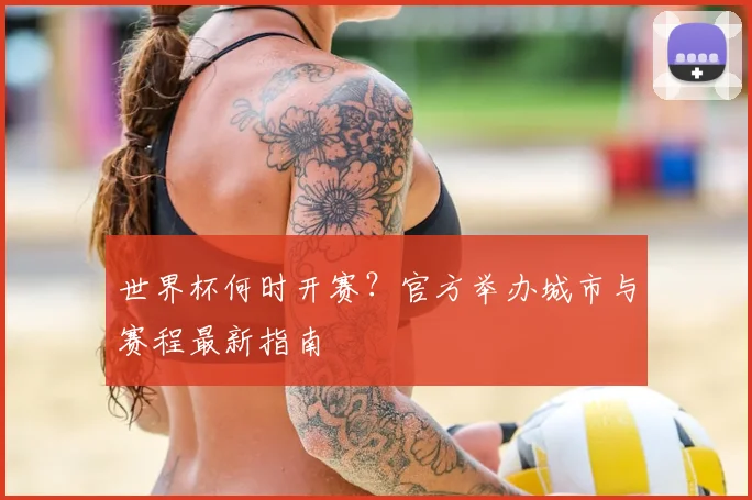 世界杯何时开赛？官方举办城市与赛程最新指南
