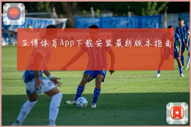 亚傅体育App下载安装最新版本指南