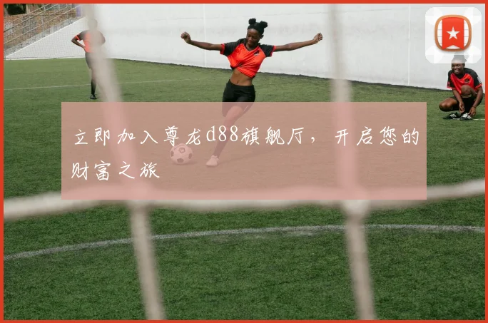 立即加入尊龙d88旗舰厅，开启您的财富之旅