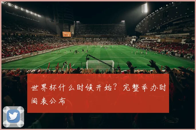 世界杯什么时候开始？完整举办时间表公布
