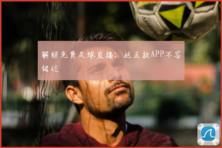 解锁免费足球直播：这五款APP不容错过
