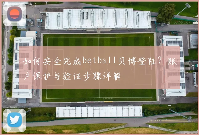 如何安全完成betball贝博登陆？账户保护与验证步骤详解