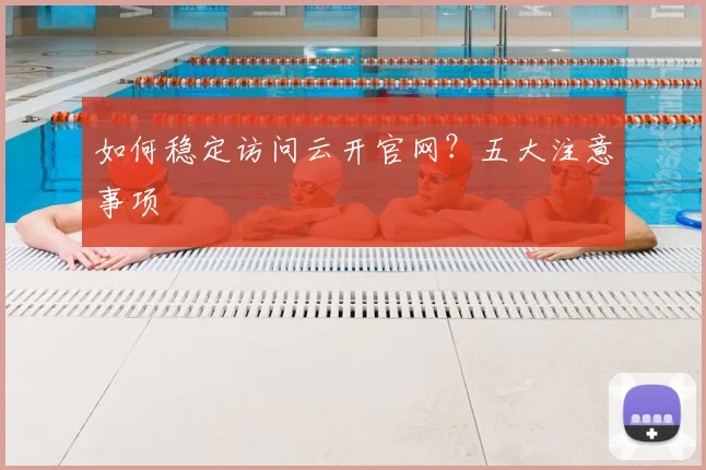 如何稳定访问云开官网？五大注意事项