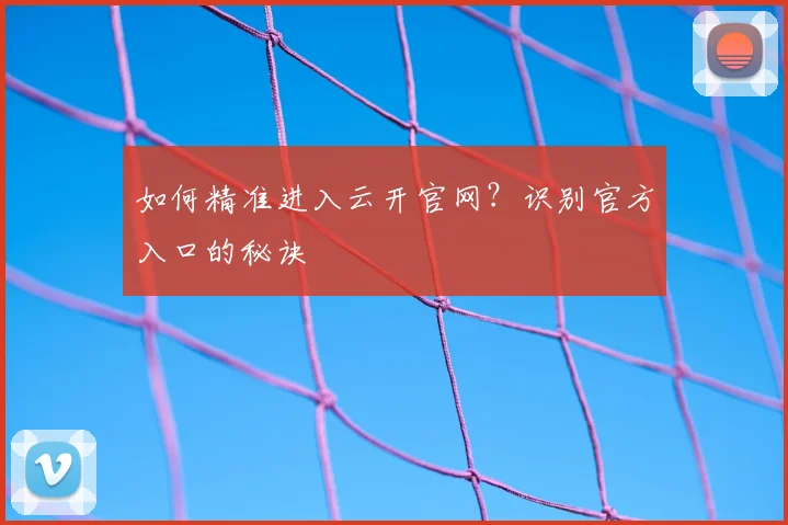 如何精准进入云开官网？识别官方入口的秘诀