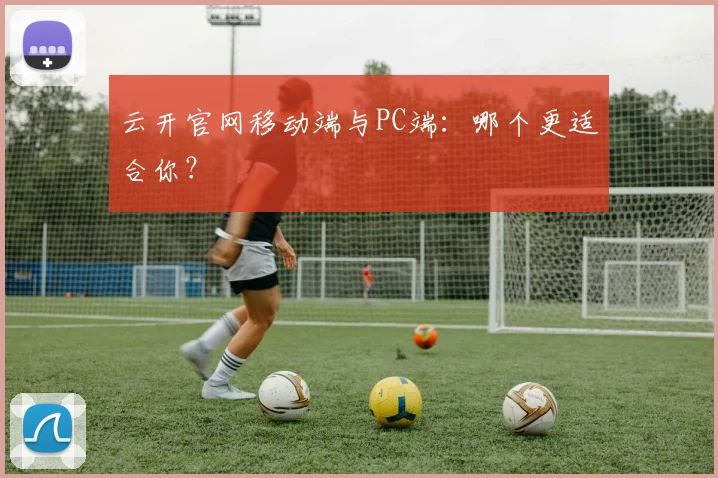 云开官网移动端与PC端：哪个更适合你？