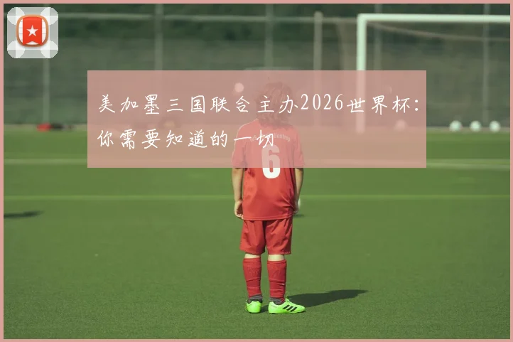 美加墨三国联合主办2026世界杯：你需要知道的一切