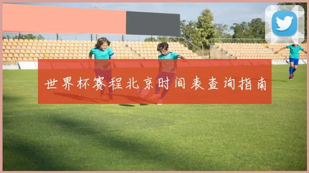 世界杯赛程北京时间表查询指南