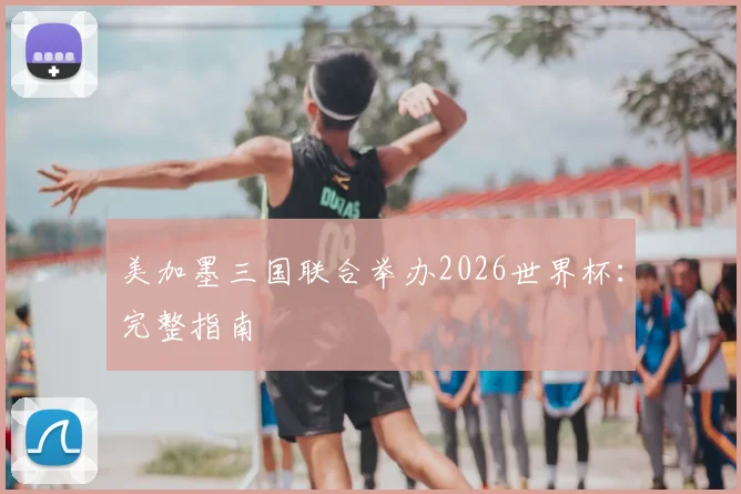 美加墨三国联合举办2026世界杯：完整指南