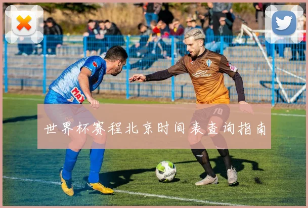 世界杯赛程北京时间表查询指南