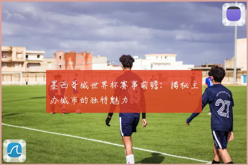 墨西哥城世界杯赛事前瞻：揭秘主办城市的独特魅力